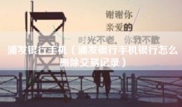 浦发银行手机（浦发银行手机银行怎么删除交易记录）