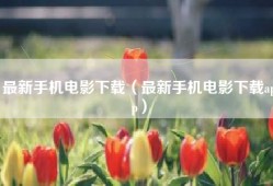 最新手机电影下载（最新手机电影下载app）