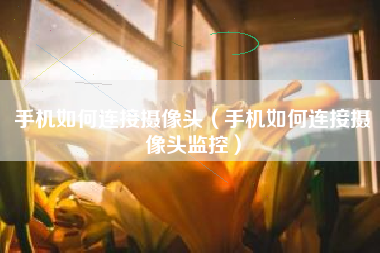 手机如何连接摄像头（手机如何连接摄像头监控）